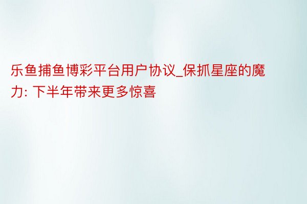 乐鱼捕鱼博彩平台用户协议_保抓星座的魔力: 下半年带来更多惊喜