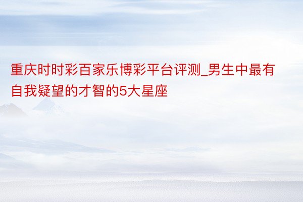 重庆时时彩百家乐博彩平台评测_男生中最有自我疑望的才智的5大星座