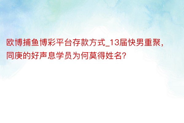 欧博捕鱼博彩平台存款方式_13届快男重聚，同庚的好声息学员为何莫得姓名？
