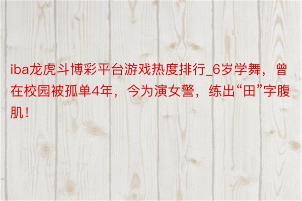 iba龙虎斗博彩平台游戏热度排行_6岁学舞，曾在校园被孤单4年，今为演女警，练出“田”字腹肌！