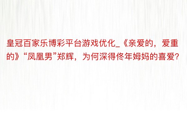 皇冠百家乐博彩平台游戏优化_《亲爱的，爱重的》“凤凰男”郑辉，为何深得佟年姆妈的喜爱？