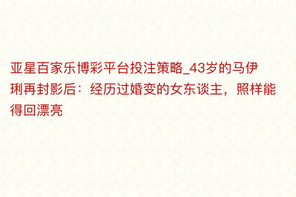 亚星百家乐博彩平台投注策略_43岁的马伊琍再封影后：经历过婚变的女东谈主，照样能得回漂亮