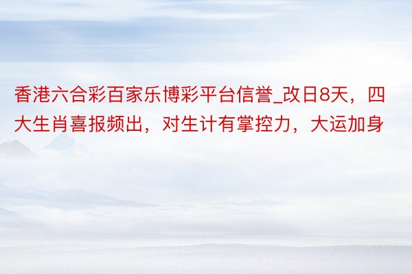 香港六合彩百家乐博彩平台信誉_改日8天，四大生肖喜报频出，对生计有掌控力，大运加身