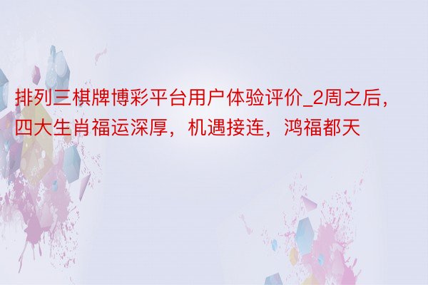 排列三棋牌博彩平台用户体验评价_2周之后，四大生肖福运深厚，机遇接连，鸿福都天