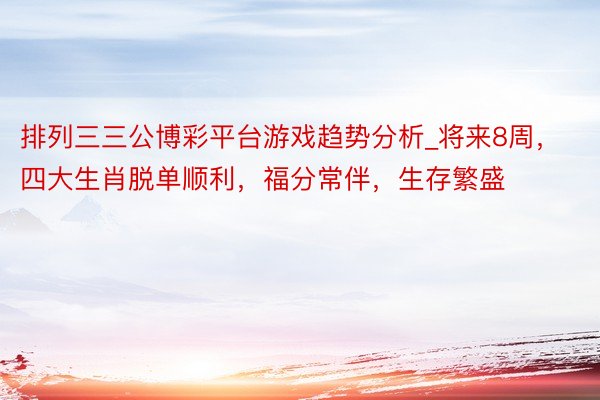 排列三三公博彩平台游戏趋势分析_将来8周，四大生肖脱单顺利，福分常伴，生存繁盛