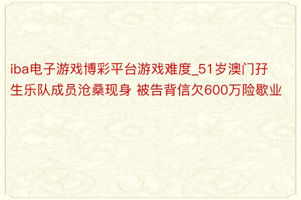 iba电子游戏博彩平台游戏难度_51岁澳门孖生乐队成员沧桑现身 被告背信欠600万险歇业