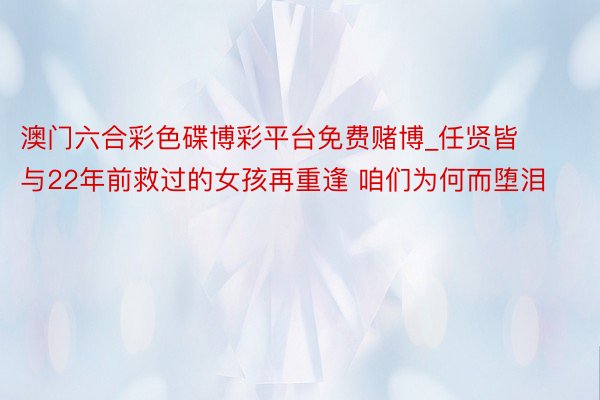 澳门六合彩色碟博彩平台免费赌博_任贤皆与22年前救过的女孩再重逢 咱们为何而堕泪