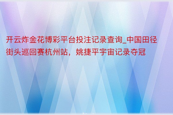 开云炸金花博彩平台投注记录查询_中国田径街头巡回赛杭州站，姚捷平宇宙记录夺冠