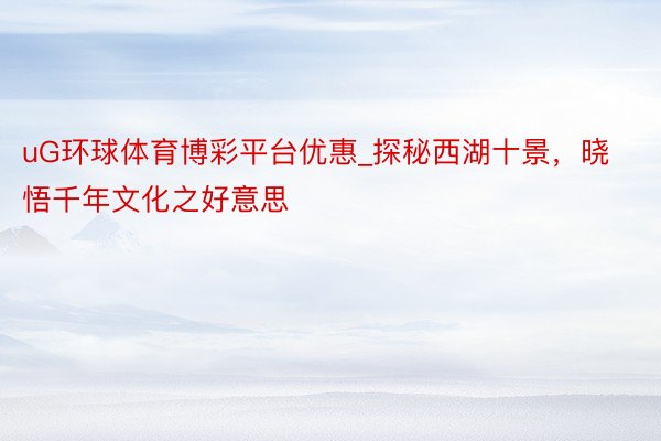 uG环球体育博彩平台优惠_探秘西湖十景，晓悟千年文化之好意思