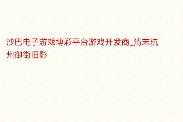 沙巴电子游戏博彩平台游戏开发商_清末杭州御街旧影