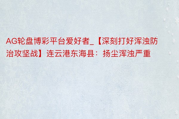 AG轮盘博彩平台爱好者_【深刻打好浑浊防治攻坚战】连云港东海县：扬尘浑浊严重