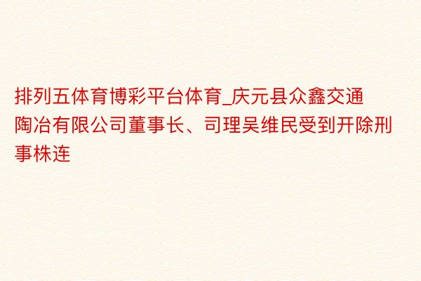 排列五体育博彩平台体育_庆元县众鑫交通陶冶有限公司董事长、司理吴维民受到开除刑事株连