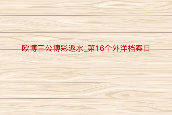 欧博三公博彩返水_第16个外洋档案日