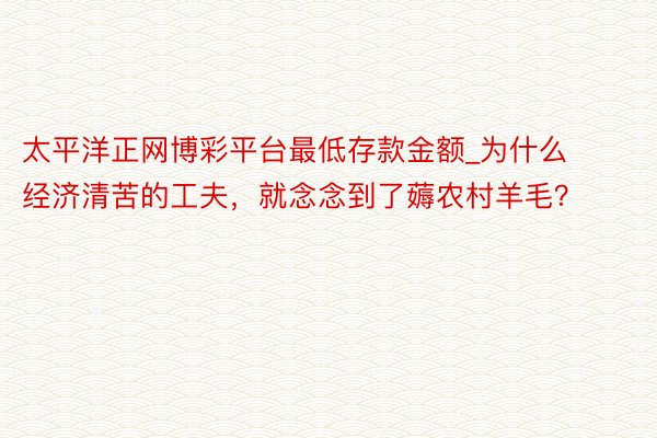 太平洋正网博彩平台最低存款金额_为什么经济清苦的工夫，就念念到了薅农村羊毛？