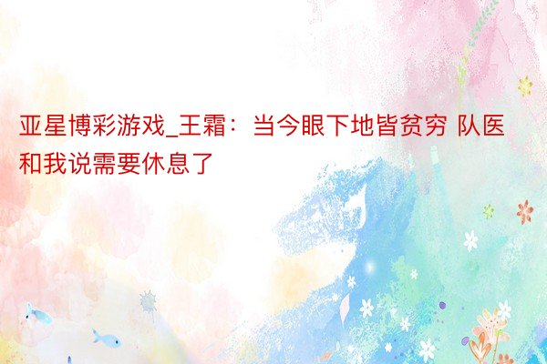 亚星博彩游戏_王霜：当今眼下地皆贫穷 队医和我说需要休息了
