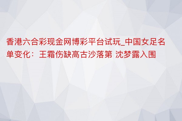 香港六合彩现金网博彩平台试玩_中国女足名单变化：王霜伤缺高古沙落第 沈梦露入围