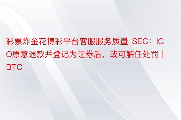 彩票炸金花博彩平台客服服务质量_SEC：ICO原意退款并登记为证券后，或可解任处罚 | BTC