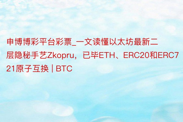 申博博彩平台彩票_一文读懂以太坊最新二层隐秘手艺Zkopru，已毕ETH、ERC20和ERC721原子互换 | BTC