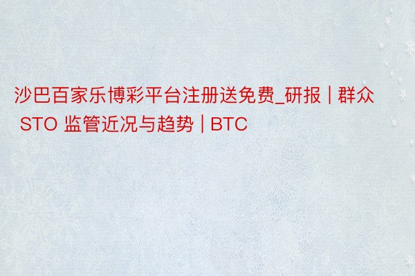 沙巴百家乐博彩平台注册送免费_研报 | 群众 STO 监管近况与趋势 | BTC