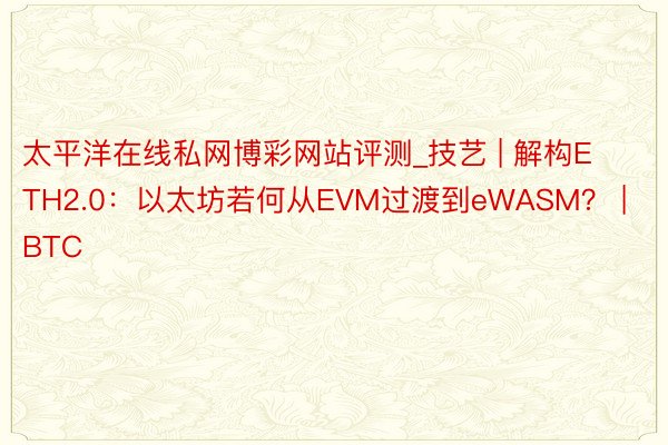 太平洋在线私网博彩网站评测_技艺 | 解构ETH2.0：以太坊若何从EVM过渡到eWASM？ | BTC