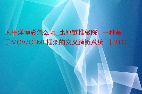 太平洋博彩怎么玩_比原链推敲院 | 一种基于MOV/OFMF框架的交叉跨链系统 | BTC