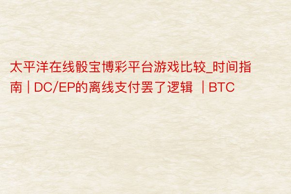 太平洋在线骰宝博彩平台游戏比较_时间指南 | DC/EP的离线支付罢了逻辑  | BTC