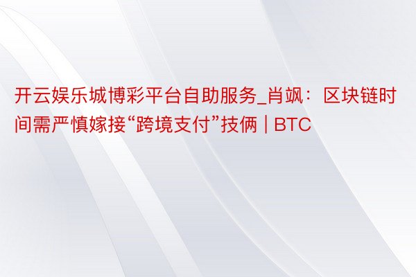 开云娱乐城博彩平台自助服务_肖飒：区块链时间需严慎嫁接“跨境支付”技俩 | BTC