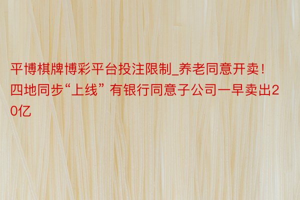 平博棋牌博彩平台投注限制_养老同意开卖！四地同步“上线” 有银行同意子公司一早卖出20亿