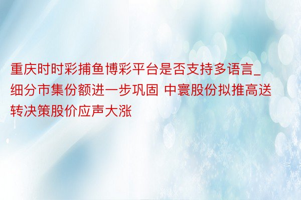 重庆时时彩捕鱼博彩平台是否支持多语言_细分市集份额进一步巩固 中寰股份拟推高送转决策股价应声大涨
