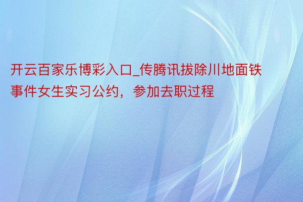 开云百家乐博彩入口_传腾讯拔除川地面铁事件女生实习公约，参加去职过程