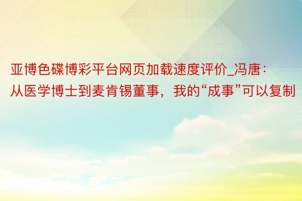 亚博色碟博彩平台网页加载速度评价_冯唐：从医学博士到麦肯锡董事，我的“成事”可以复制