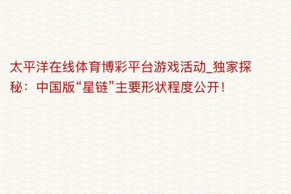 太平洋在线体育博彩平台游戏活动_独家探秘：中国版“星链”主要形状程度公开！