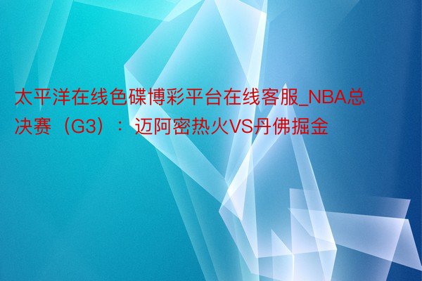 太平洋在线色碟博彩平台在线客服_NBA总决赛(G3):迈阿密热火VS丹佛掘金