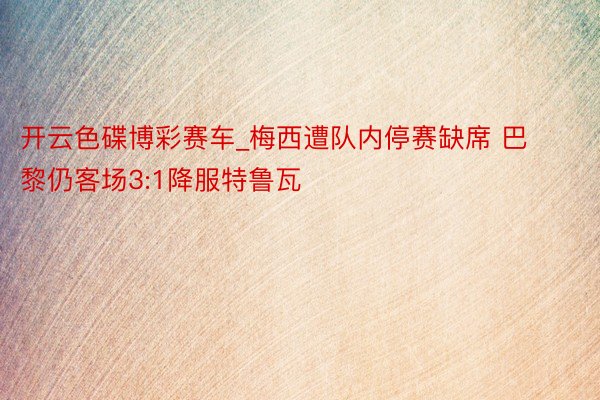 开云色碟博彩赛车_梅西遭队内停赛缺席 巴黎仍客场3:1降服特鲁瓦